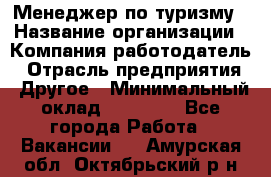 Менеджер по туризму › Название организации ­ Компания-работодатель › Отрасль предприятия ­ Другое › Минимальный оклад ­ 25 000 - Все города Работа » Вакансии   . Амурская обл.,Октябрьский р-н